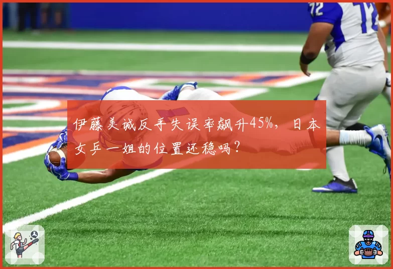伊藤美诚反手失误率飙升45%，日本女乒一姐的位置还稳吗？