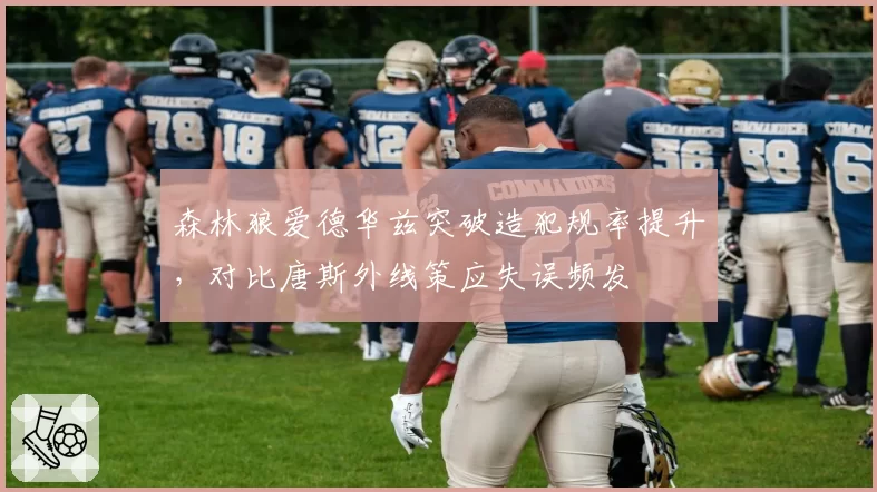 森林狼爱德华兹突破造犯规率提升，对比唐斯外线策应失误频发