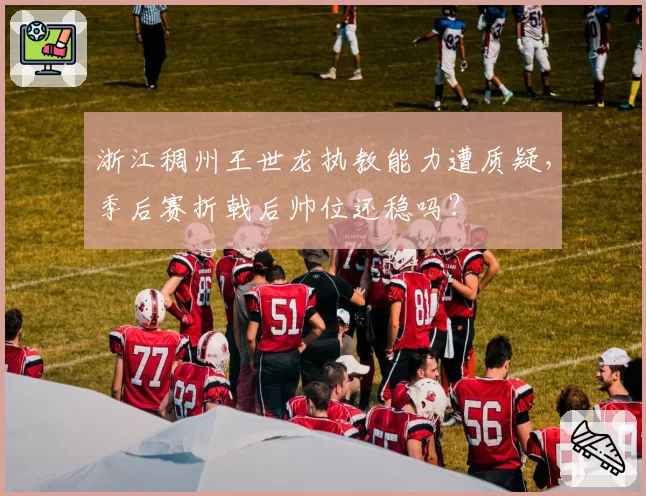 浙江稠州王世龙执教能力遭质疑,季后赛折戟后帅位还稳吗?