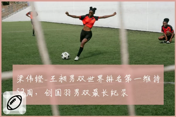 梁伟铿_王昶男双世界排名第一维持52周,创国羽男双最长纪录