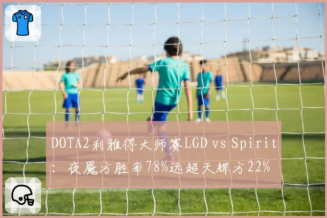 DOTA2利雅得大师赛LGD vs Spirit:夜魇方胜率78%远超天辉方22%