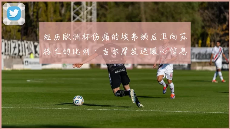 经历欧洲杯伤痛的埃弗顿后卫向苏格兰的比利·吉尔摩发送暖心信息