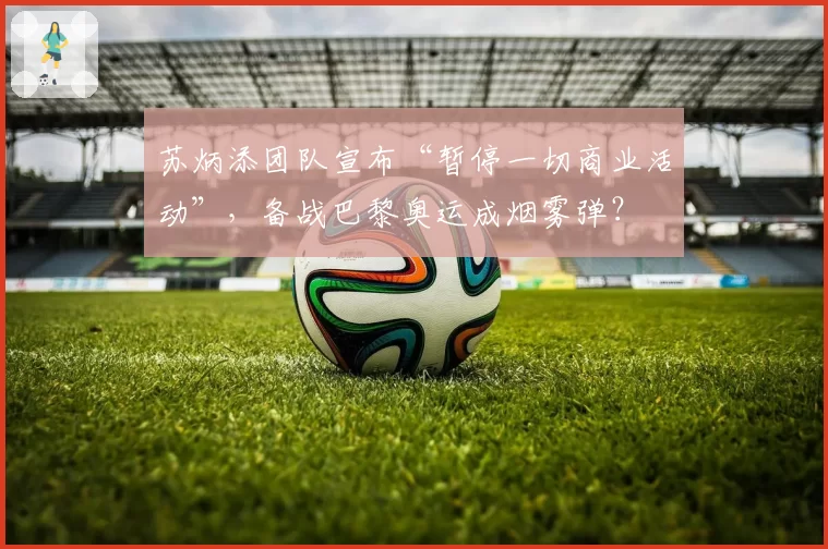 苏炳添团队宣布“暂停一切商业活动”,备战巴黎奥运成烟雾弹?