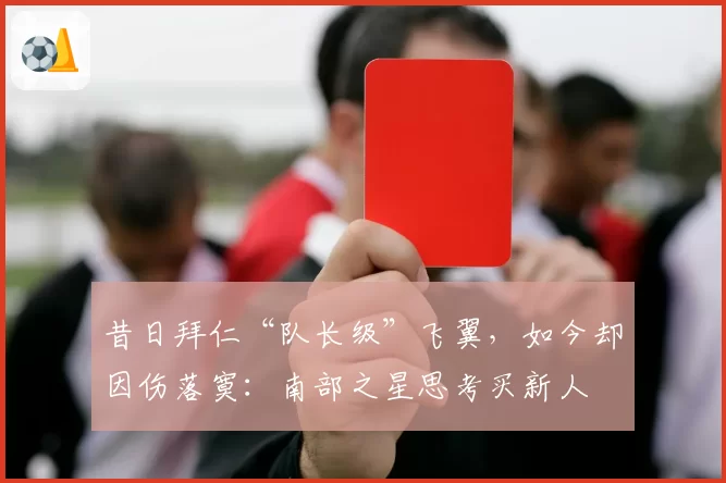 昔日拜仁“队长级”飞翼，如今却因伤落寞：南部之星思考买新人