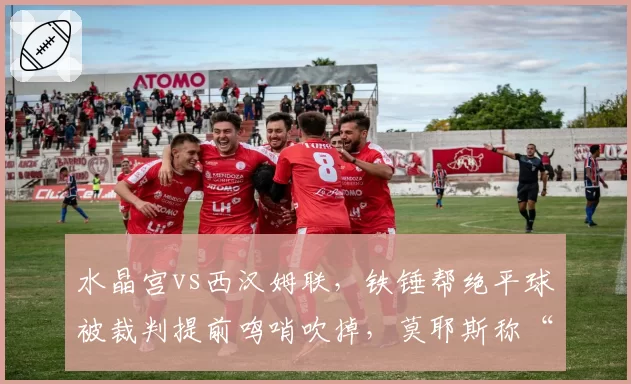 水晶宫vs西汉姆联,铁锤帮绝平球被裁判提前鸣哨吹掉,莫耶斯称“这是我见过最荒唐的判罚”