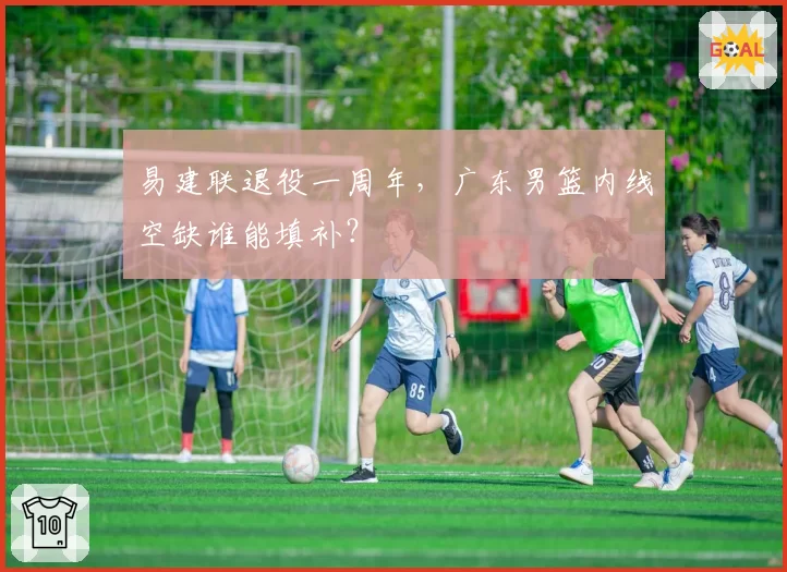 易建联退役一周年,广东男篮内线空缺谁能填补?