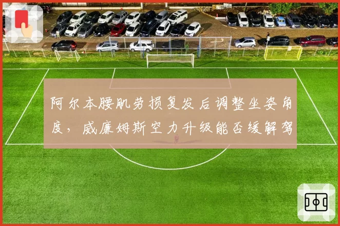 阿尔本腰肌劳损复发后调整坐姿角度，威廉姆斯空力升级能否缓解驾驶负荷？