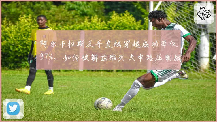 阿尔卡拉斯反手直线穿越成功率仅37%,如何破解兹维列夫中路压制战术?