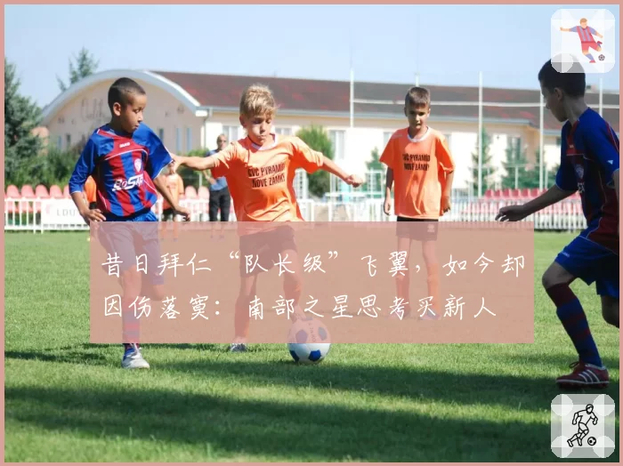 昔日拜仁“队长级”飞翼，如今却因伤落寞：南部之星思考买新人