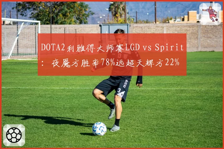 DOTA2利雅得大师赛LGD vs Spirit:夜魇方胜率78%远超天辉方22%