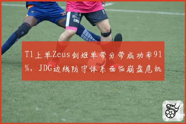 T1上单Zeus剑姬单带分带成功率91%，JDG边线防守体系面临崩盘危机