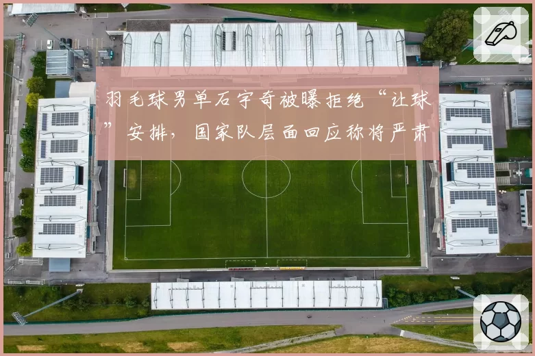 羽毛球男单石宇奇被曝拒绝“让球”安排,国家队层面回应称将严肃处理