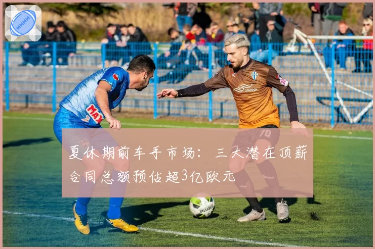 夏休期前车手市场：三大潜在顶薪合同总额预估超3亿欧元