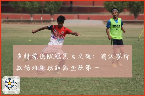 多特蒙德欧冠黑马之路：淘汰赛阶段场均跑动距离全欧第一