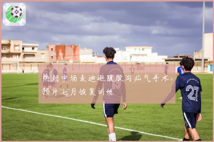 热刺中场麦迪逊腹股沟疝气手术，预计七月恢复训练