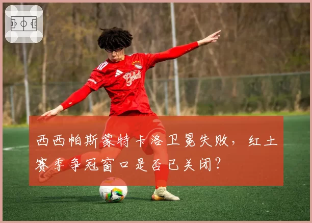 西西帕斯蒙特卡洛卫冕失败,红土赛季争冠窗口是否已关闭?