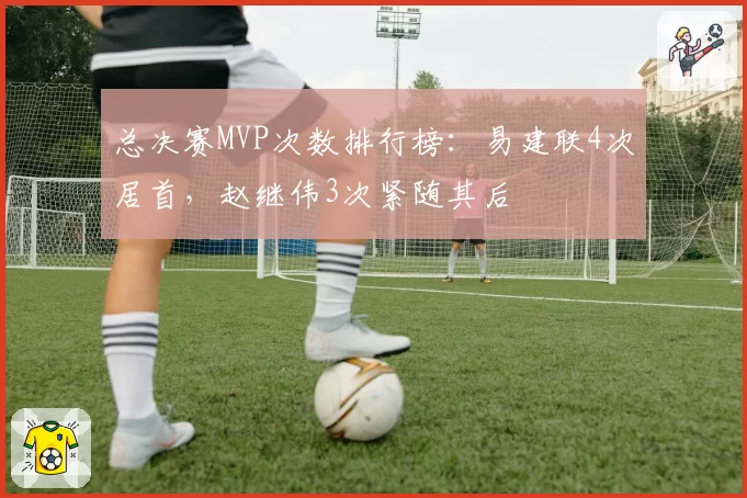 总决赛MVP次数排行榜:易建联4次居首,赵继伟3次紧随其后