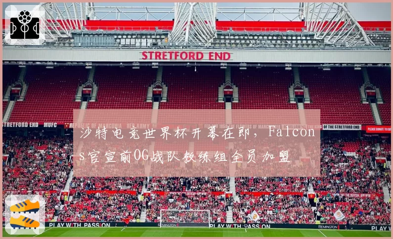 沙特电竞世界杯开幕在即,Falcons官宣前OG战队教练组全员加盟
