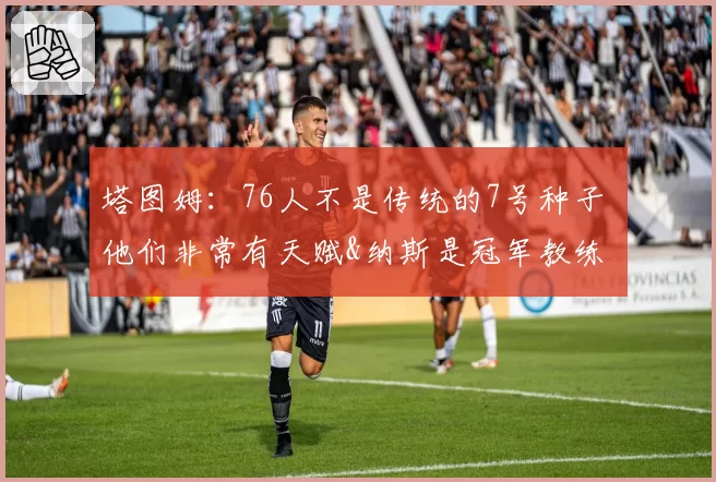 塔图姆：76人不是传统的7号种子 他们非常有天赋&纳斯是冠军教练