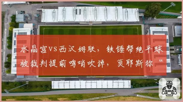 水晶宫vs西汉姆联,铁锤帮绝平球被裁判提前鸣哨吹掉,莫耶斯称“这是我见过最荒唐的判罚”