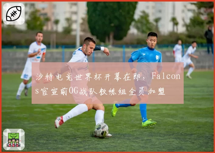 沙特电竞世界杯开幕在即,Falcons官宣前OG战队教练组全员加盟