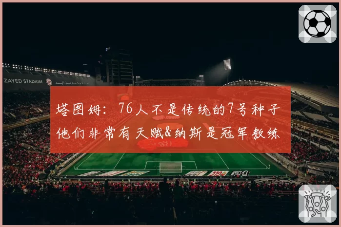 塔图姆：76人不是传统的7号种子 他们非常有天赋&纳斯是冠军教练