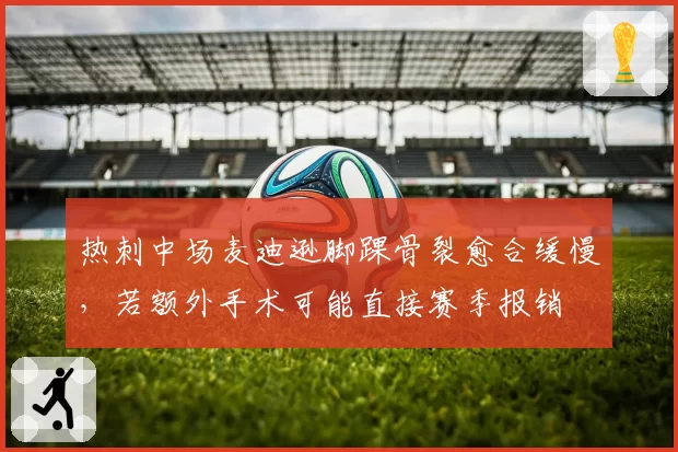 热刺中场麦迪逊脚踝骨裂愈合缓慢，若额外手术可能直接赛季报销