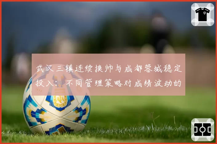 武汉三镇连续换帅与成都蓉城稳定投入：不同管理策略对成绩波动的直接影响
