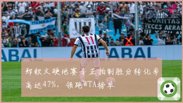 郑钦文硬地赛季正拍制胜分转化率高达47%，领跑WTA榜单