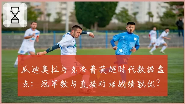 瓜迪奥拉与克洛普英超时代数据盘点:冠军数与直接对话战绩孰优?