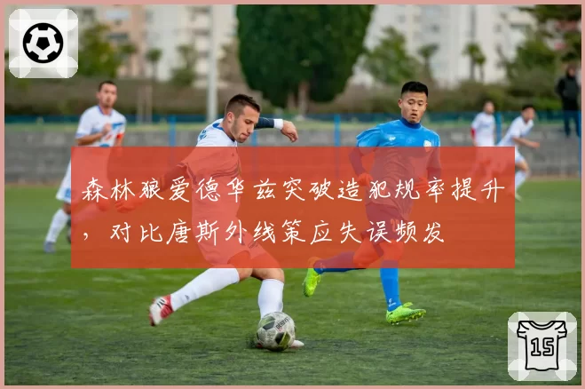 森林狼爱德华兹突破造犯规率提升，对比唐斯外线策应失误频发