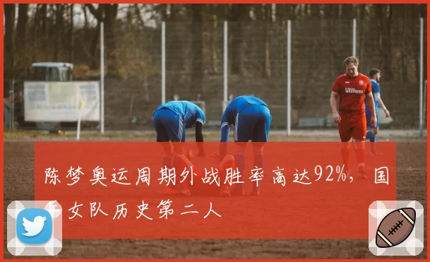 陈梦奥运周期外战胜率高达92%，国乒女队历史第二人