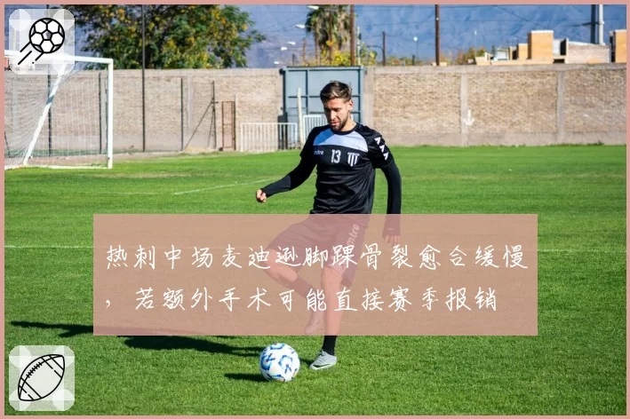 热刺中场麦迪逊脚踝骨裂愈合缓慢，若额外手术可能直接赛季报销