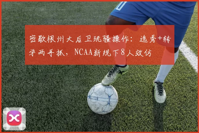 密歇根州大后卫玩骚操作：选秀+转学两手抓，NCAA新规下8人效仿