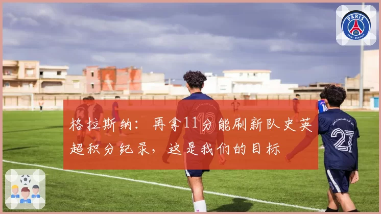 格拉斯纳：再拿11分能刷新队史英超积分纪录，这是我们的目标