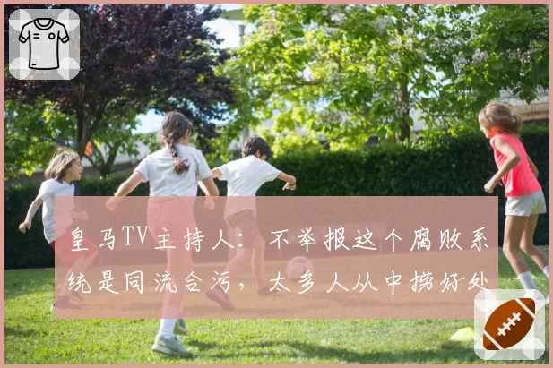 皇马TV主持人：不举报这个腐败系统是同流合污，太多人从中捞好处