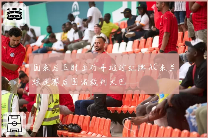 国米后卫肘击对手逃过红牌 AC米兰球迷赛后围堵裁判大巴