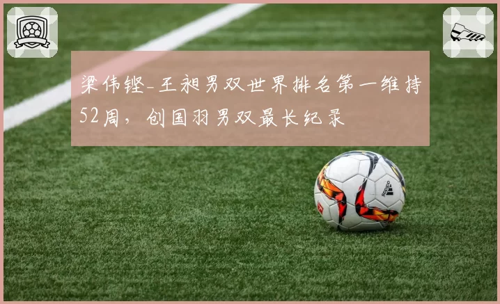 梁伟铿_王昶男双世界排名第一维持52周,创国羽男双最长纪录