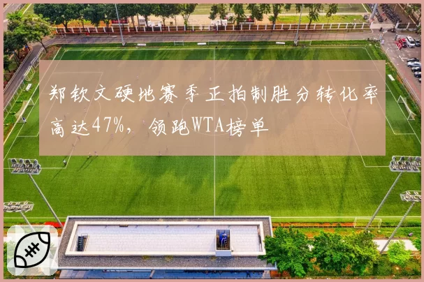 郑钦文硬地赛季正拍制胜分转化率高达47%，领跑WTA榜单