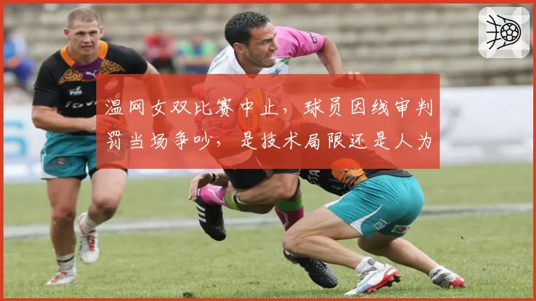 温网女双比赛中止,球员因线审判罚当场争吵,是技术局限还是人为失误?