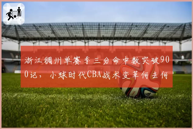 浙江稠州单赛季三分命中数突破900记，小球时代CBA战术变革何去何从？