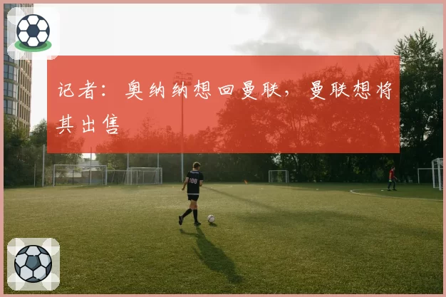 记者：奥纳纳想回曼联，曼联想将其出售