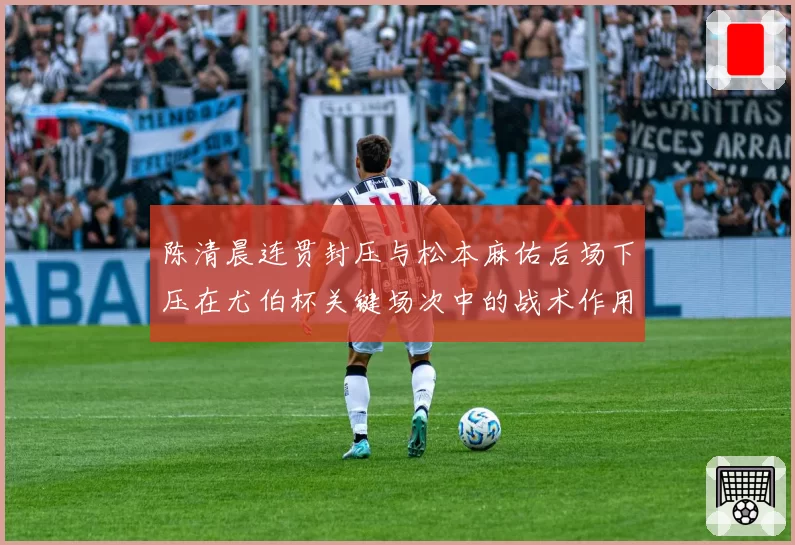 陈清晨连贯封压与松本麻佑后场下压在尤伯杯关键场次中的战术作用解析
